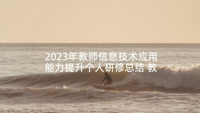 2023年教师信息技术应用能力提升个人研修总结 教师信息技术应用能力提升培训总结(汇总8篇)