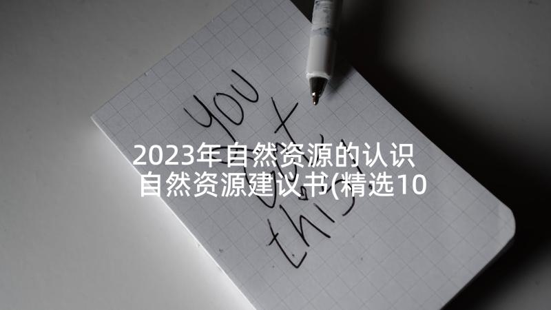 2023年自然资源的认识 自然资源建议书(精选10篇)