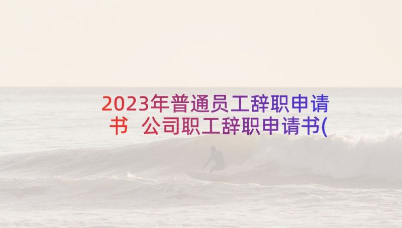 2023年普通员工辞职申请书 公司职工辞职申请书(优质10篇)