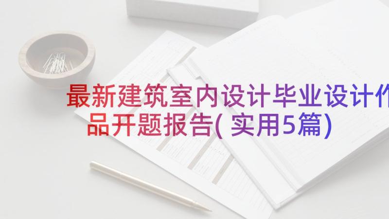 最新建筑室内设计毕业设计作品开题报告(实用5篇)