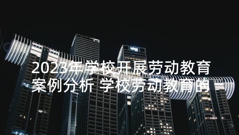 2023年学校开展劳动教育案例分析 学校劳动教育的开展演讲稿(通用5篇)