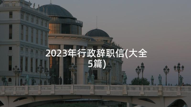 2023年行政辞职信(大全5篇)