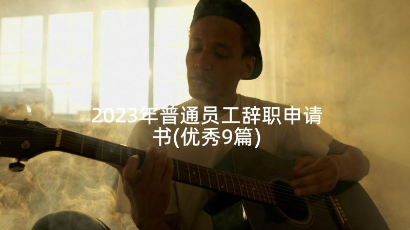 2023年普通员工辞职申请书(优秀9篇)