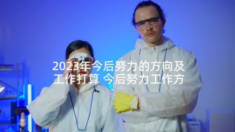 2023年今后努力的方向及工作打算 今后努力工作方向心得体会(精选5篇)