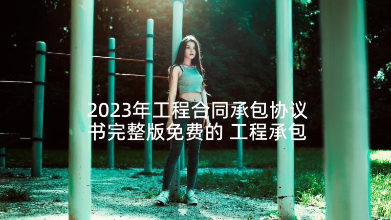 2023年工程合同承包协议书完整版免费的 工程承包合同完整版(优质5篇)