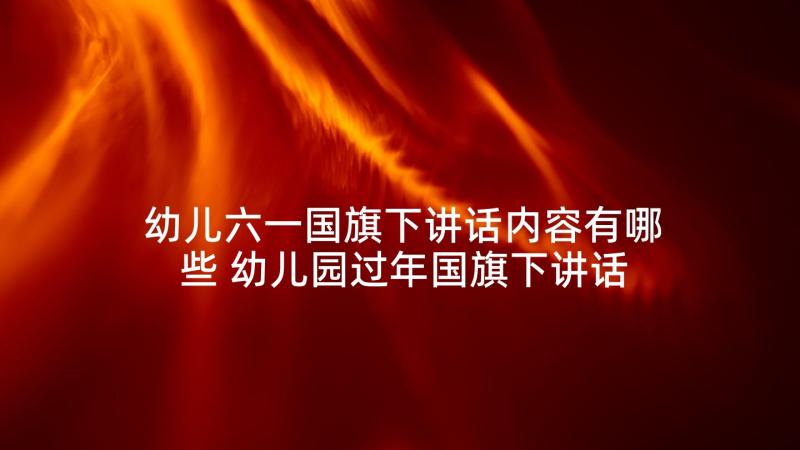 幼儿六一国旗下讲话内容有哪些 幼儿园过年国旗下讲话内容(通用10篇)