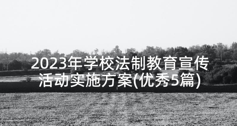 2023年学校法制教育宣传活动实施方案(优秀5篇)