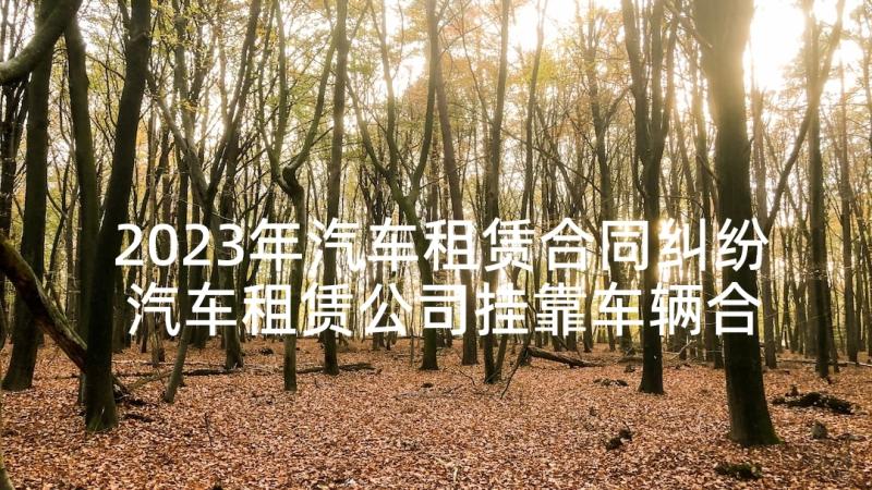 2023年汽车租赁合同纠纷 汽车租赁公司挂靠车辆合同(优秀7篇)