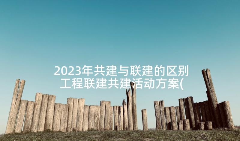 2023年共建与联建的区别 工程联建共建活动方案(大全5篇)