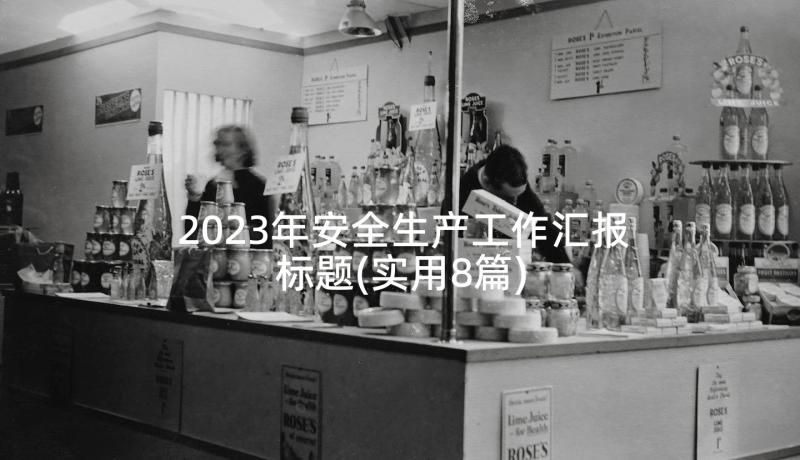 2023年安全生产工作汇报标题(实用8篇)