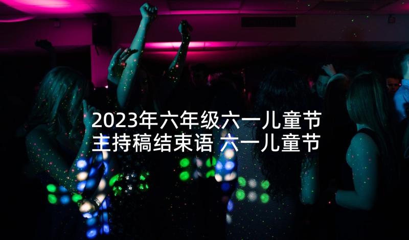 2023年六年级六一儿童节主持稿结束语 六一儿童节六年级的主持稿(精选5篇)