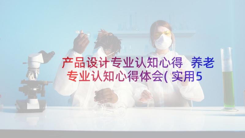 产品设计专业认知心得 养老专业认知心得体会(实用5篇)