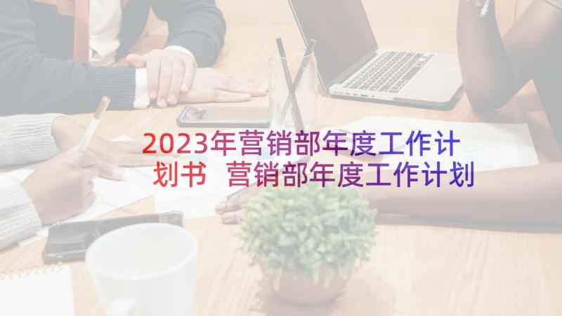 2023年营销部年度工作计划书 营销部年度工作计划(模板5篇)