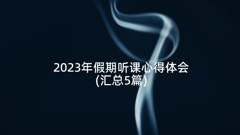 2023年假期听课心得体会(汇总5篇)