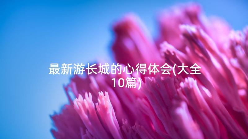 最新游长城的心得体会(大全10篇)