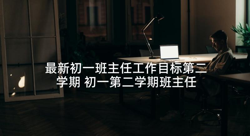 最新初一班主任工作目标第二学期 初一第二学期班主任工作计划(模板5篇)