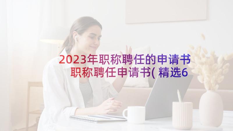 2023年职称聘任的申请书 职称聘任申请书(精选6篇)
