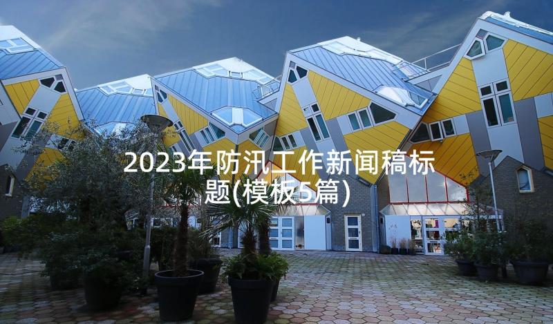 2023年防汛工作新闻稿标题(模板5篇)