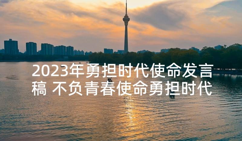 2023年勇担时代使命发言稿 不负青春使命勇担时代责任演讲稿(实用5篇)