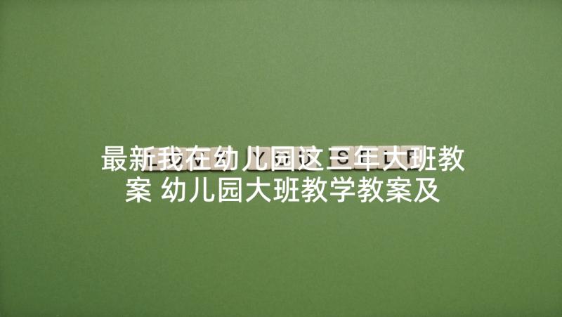 最新我在幼儿园这三年大班教案 幼儿园大班教学教案及反思(优质6篇)