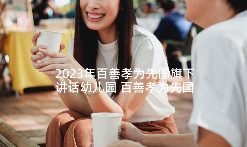 2023年百善孝为先国旗下讲话幼儿园 百善孝为先国旗下讲话稿(优秀5篇)