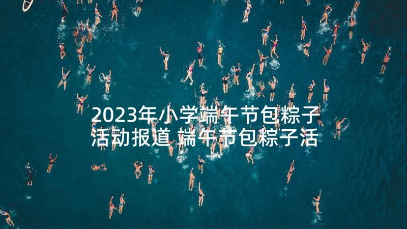 2023年小学端午节包粽子活动报道 端午节包粽子活动方案(汇总5篇)