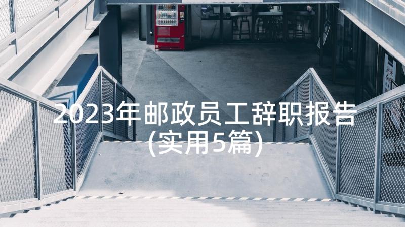 2023年邮政员工辞职报告(实用5篇)