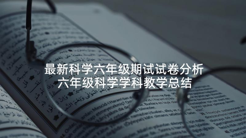 最新科学六年级期试试卷分析 六年级科学学科教学总结(汇总8篇)