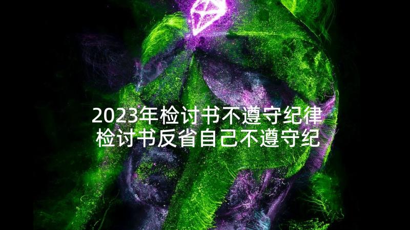 2023年检讨书不遵守纪律 检讨书反省自己不遵守纪律(通用5篇)