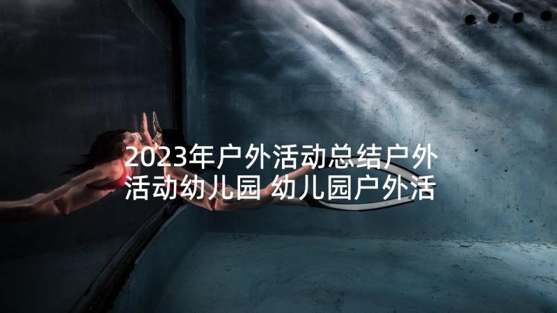 2023年户外活动总结户外活动幼儿园 幼儿园户外活动总结(汇总10篇)