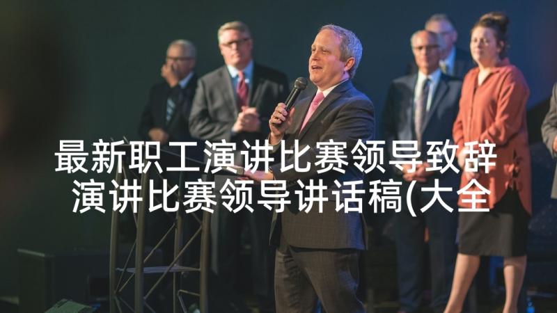 最新职工演讲比赛领导致辞 演讲比赛领导讲话稿(大全9篇)