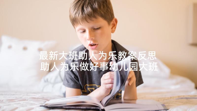 最新大班助人为乐教案反思 助人为乐做好事幼儿园大班教案设计(实用5篇)