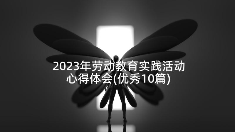 2023年劳动教育实践活动心得体会(优秀10篇)