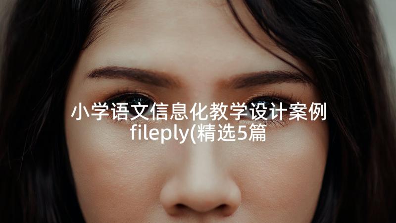 小学语文信息化教学设计案例fileply(精选5篇)