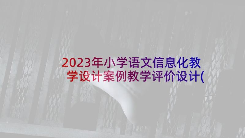 2023年小学语文信息化教学设计案例教学评价设计(优秀5篇)