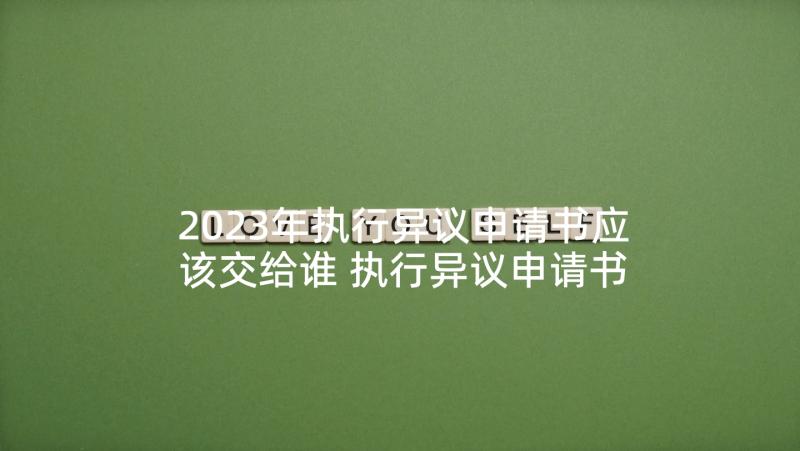 2023年执行异议申请书应该交给谁 执行异议申请书(汇总7篇)