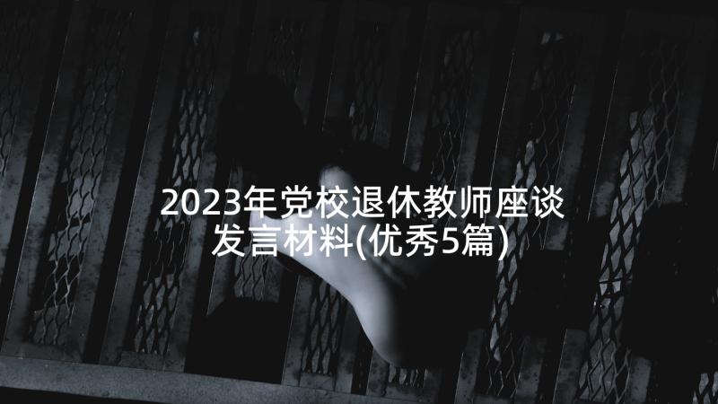 2023年党校退休教师座谈发言材料(优秀5篇)