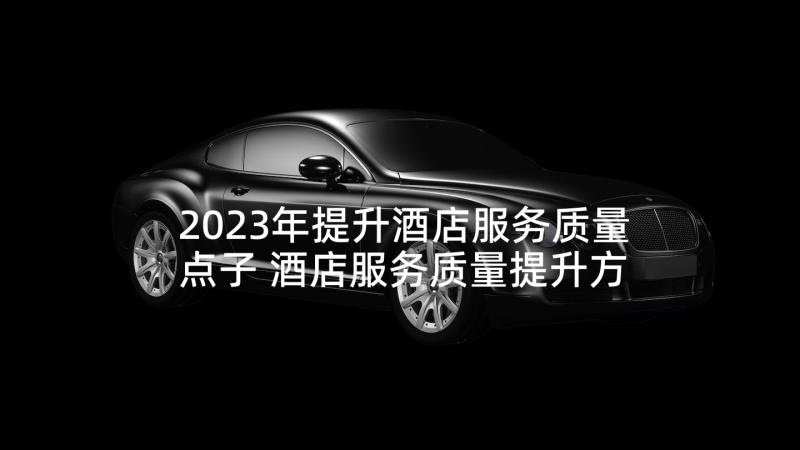 2023年提升酒店服务质量点子 酒店服务质量提升方案(精选5篇)