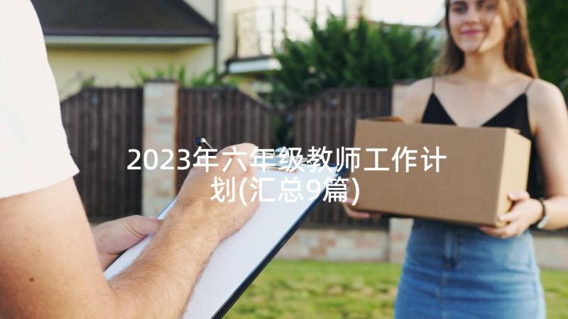 2023年六年级教师工作计划(汇总9篇)