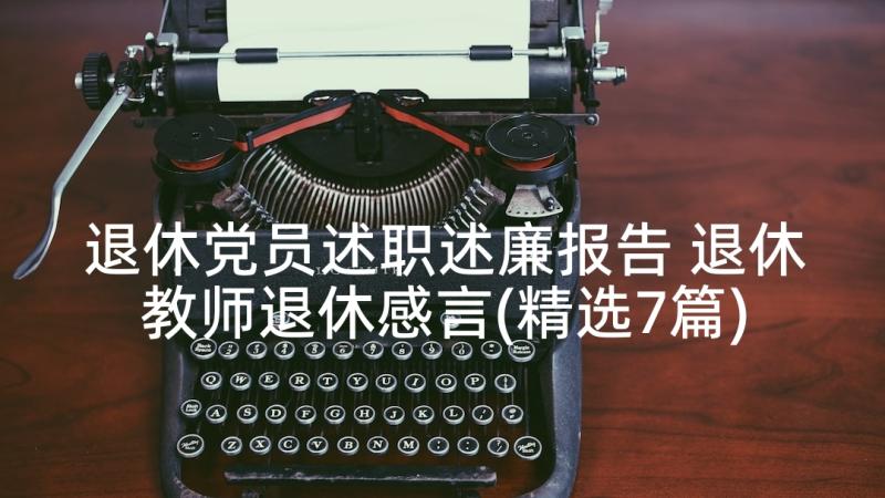 退休党员述职述廉报告 退休教师退休感言(精选7篇)