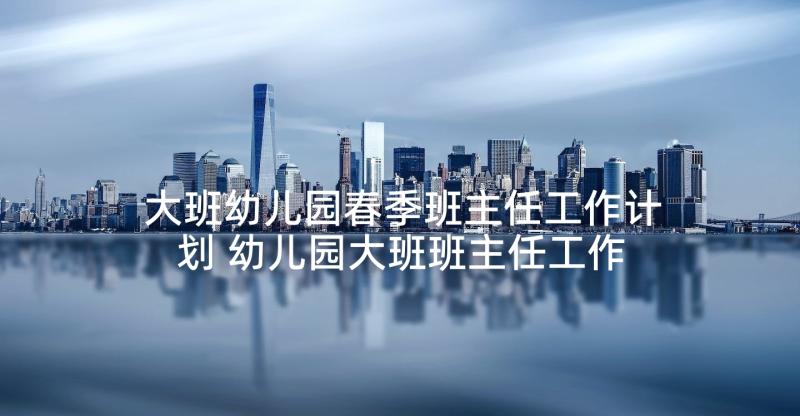 大班幼儿园春季班主任工作计划 幼儿园大班班主任工作计划(模板8篇)