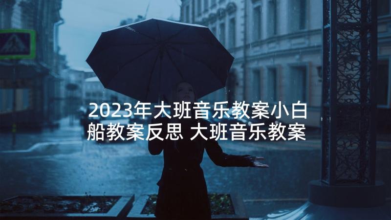 2023年大班音乐教案小白船教案反思 大班音乐教案小白船(优秀5篇)