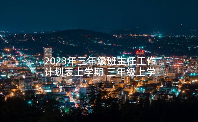 2023年三年级班主任工作计划表上学期 三年级上学期班主任工作计划(优质6篇)