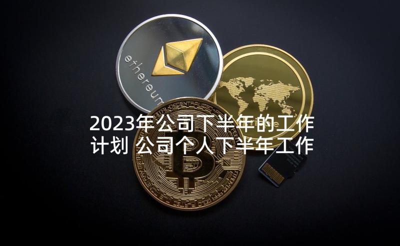 2023年公司下半年的工作计划 公司个人下半年工作计划(大全5篇)