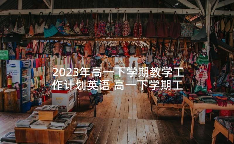 2023年高一下学期教学工作计划英语 高一下学期工作计划(汇总7篇)