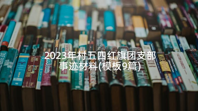 2023年村五四红旗团支部事迹材料(模板9篇)