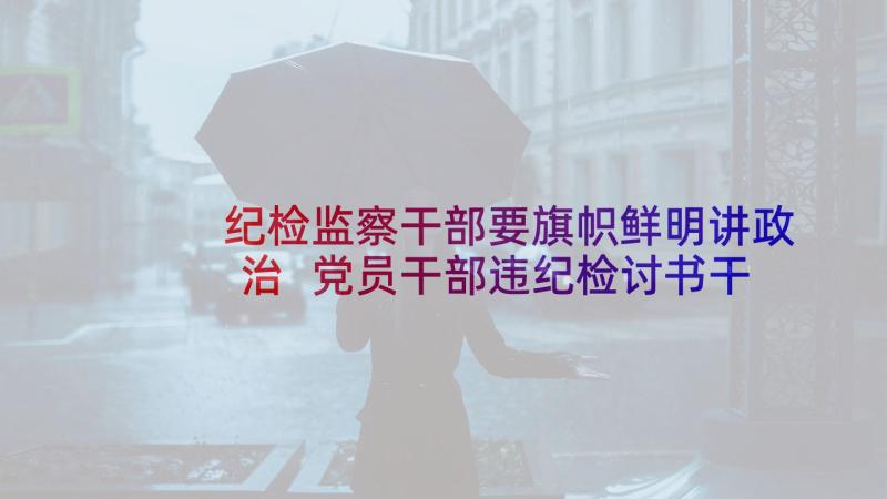 纪检监察干部要旗帜鲜明讲政治 党员干部违纪检讨书干部违纪检讨书(精选9篇)