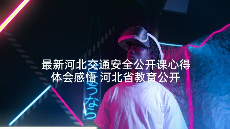 最新河北交通安全公开课心得体会感悟 河北省教育公开课心得体会(实用8篇)