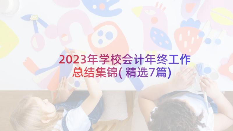 2023年学校会计年终工作总结集锦(精选7篇)