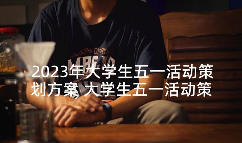 2023年大学生五一活动策划方案 大学生五一活动策划(汇总10篇)